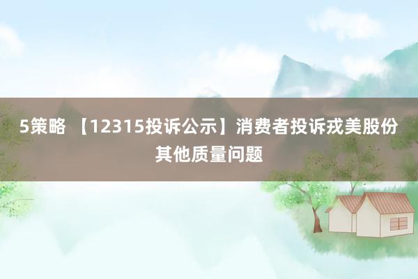 5策略 【12315投诉公示】消费者投诉戎美股份其他质量问题