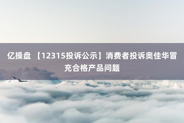 亿操盘 【12315投诉公示】消费者投诉奥佳华冒充合格产品问题