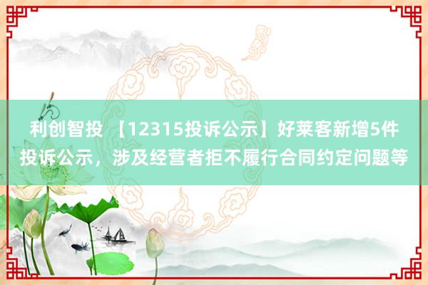 利创智投 【12315投诉公示】好莱客新增5件投诉公示，涉及经营者拒不履行合同约定问题等