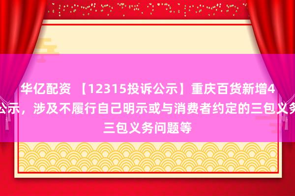 华亿配资 【12315投诉公示】重庆百货新增4件投诉公示，涉及不履行自己明示或与消费者约定的三包义务问题等
