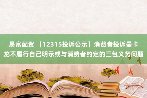 易富配资 【12315投诉公示】消费者投诉曼卡龙不履行自己明示或与消费者约定的三包义务问题