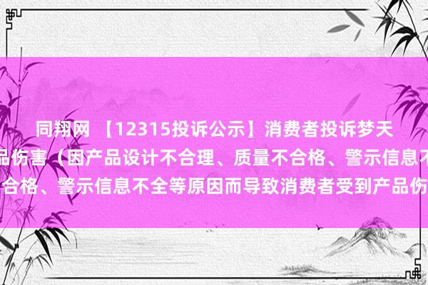 同翔网 【12315投诉公示】消费者投诉梦天家居导致消费者受到产品伤害（因产品设计不合理、质量不合格、警示信息不全等原因而导致消费者受到产品伤害）问题
