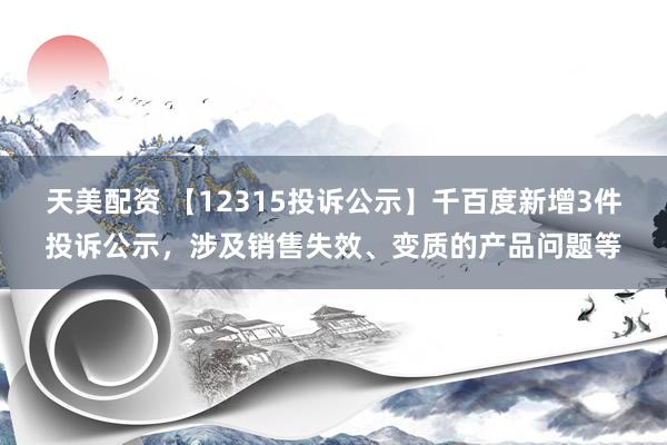 天美配资 【12315投诉公示】千百度新增3件投诉公示，涉及销售失效、变质的产品问题等