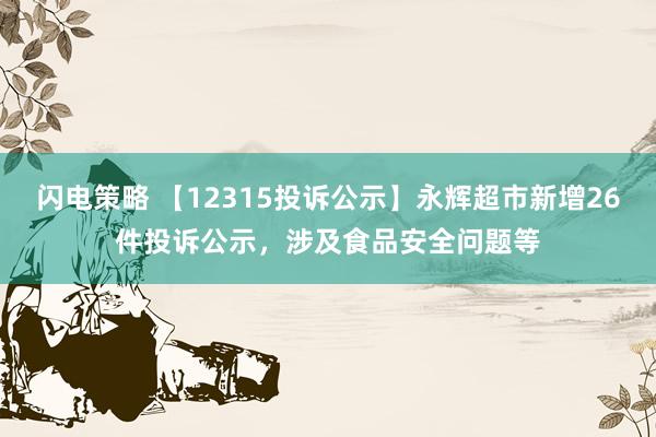 闪电策略 【12315投诉公示】永辉超市新增26件投诉公示，涉及食品安全问题等