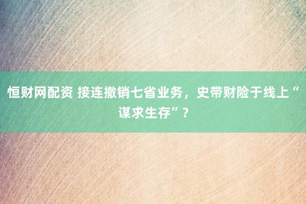 恒财网配资 接连撤销七省业务，史带财险于线上“谋求生存”？