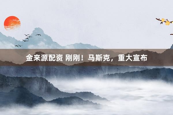 金来源配资 刚刚！马斯克，重大宣布