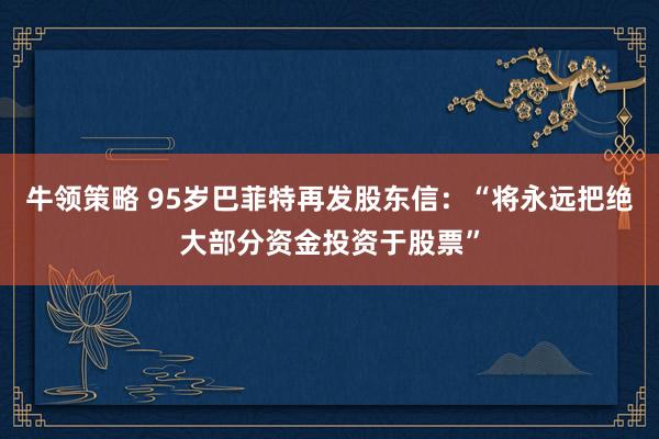 牛领策略 95岁巴菲特再发股东信：“将永远把绝大部分资金投资于股票”