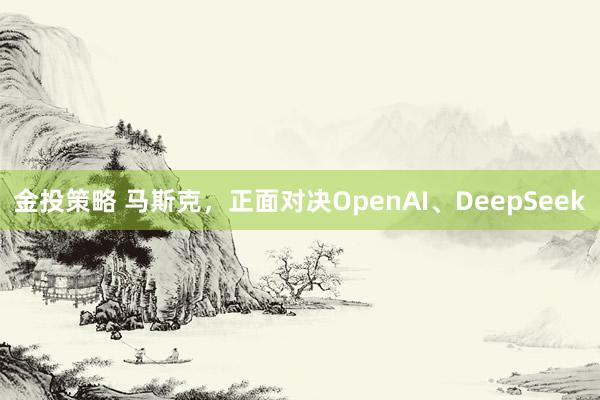 金投策略 马斯克，正面对决OpenAI、DeepSeek