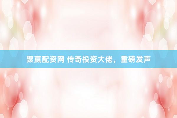 聚赢配资网 传奇投资大佬，重磅发声