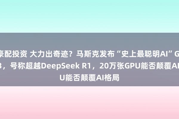 豪配投资 大力出奇迹？马斯克发布“史上最聪明AI”Grok-3，号称超越DeepSeek R1，20万张GPU能否颠覆AI格局
