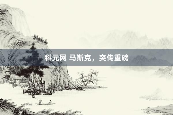 科元网 马斯克，突传重磅