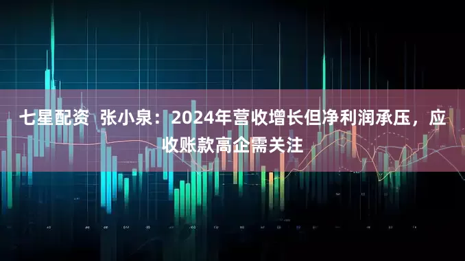 七星配资  张小泉：2024年营收增长但净利润承压，应收账款高企需关注