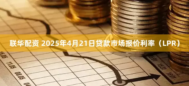 联华配资 2025年4月21日贷款市场报价利率（LPR）