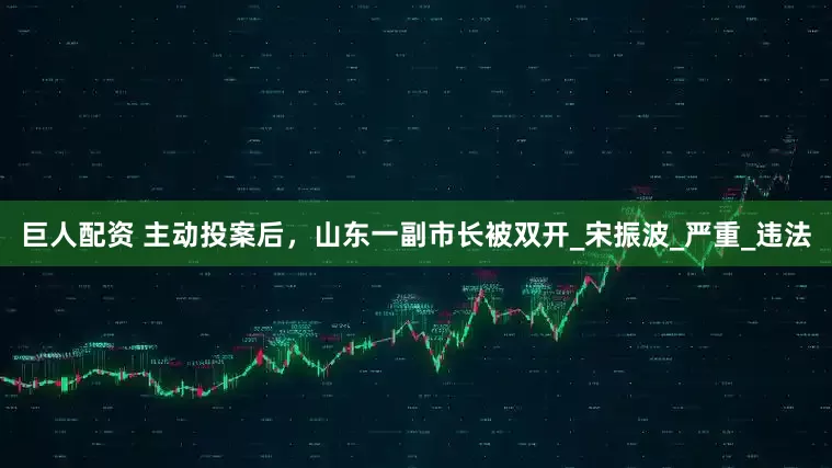 巨人配资 主动投案后，山东一副市长被双开_宋振波_严重_违法