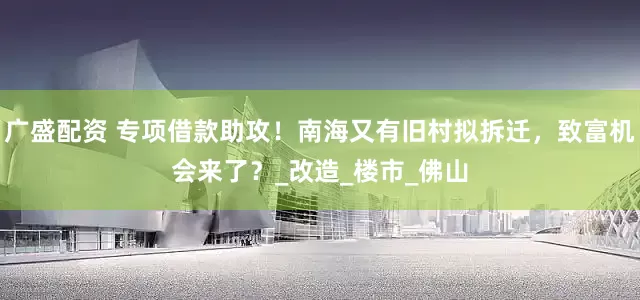 广盛配资 专项借款助攻！南海又有旧村拟拆迁，致富机会来了？_改造_楼市_佛山