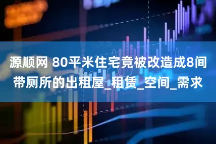 源顺网 80平米住宅竟被改造成8间带厕所的出租屋_租赁_空间_需求