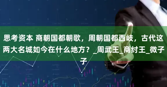思考资本 商朝国都朝歌，周朝国都西岐，古代这两大名城如今在什么地方？_周武王_商纣王_微子