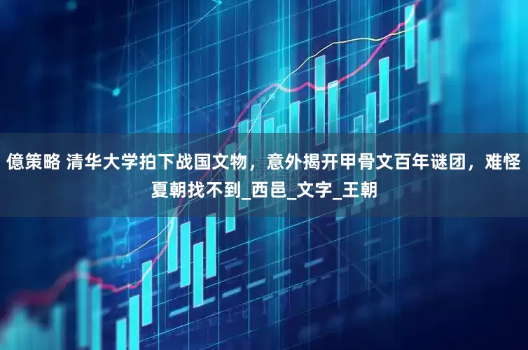 億策略 清华大学拍下战国文物，意外揭开甲骨文百年谜团，难怪夏朝找不到_西邑_文字_王朝