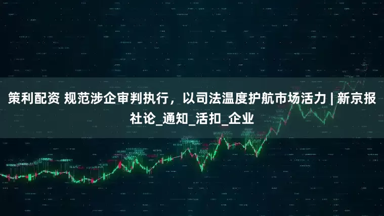 策利配资 规范涉企审判执行，以司法温度护航市场活力 | 新京报社论_通知_活扣_企业