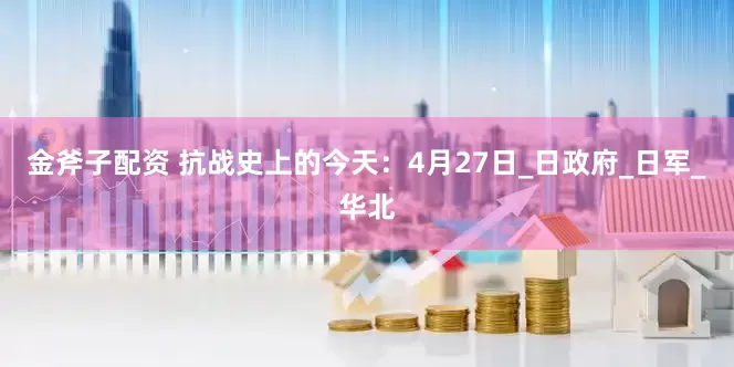 金斧子配资 抗战史上的今天：4月27日_日政府_日军_华北