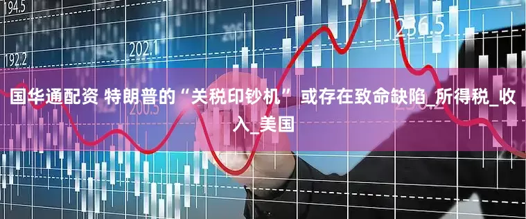 国华通配资 特朗普的“关税印钞机” 或存在致命缺陷_所得税_收入_美国