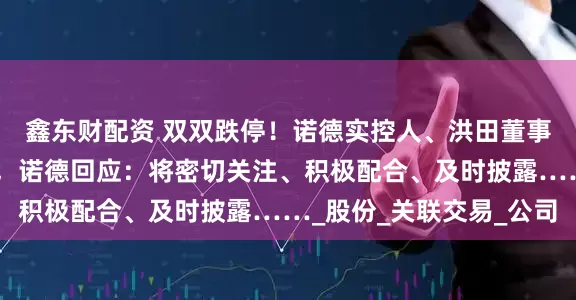 鑫东财配资 双双跌停！诺德实控人、洪田董事涉嫌信披违规遭立案，诺德回应：将密切关注、积极配合、及时披露……_股份_关联交易_公司