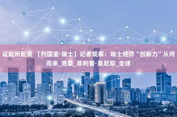 证配所配资 【列国鉴·瑞士】记者观察：瑞士经济“创新力”从何而来_洛桑_菲利普·莫尼耶_全球