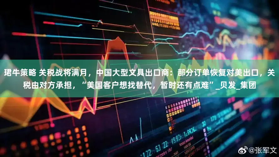珺牛策略 关税战将满月，中国大型文具出口商：部分订单恢复对美出口，关税由对方承担，“美国客户想找替代，暂时还有点难”_贝发_集团