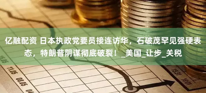亿融配资 日本执政党要员接连访华，石破茂罕见强硬表态，特朗普阴谋彻底破裂！_美国_让步_关税