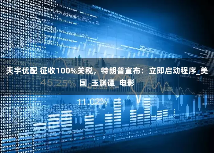 天宇优配 征收100%关税，特朗普宣布：立即启动程序_美国_玉渊谭_电影