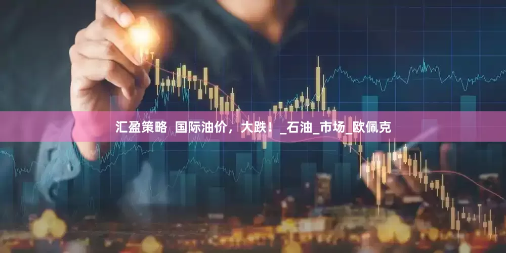 汇盈策略  国际油价，大跌！_石油_市场_欧佩克