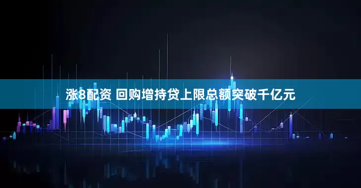 涨8配资 回购增持贷上限总额突破千亿元