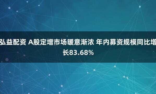 弘益配资 A股定增市场暖意渐浓 年内募资规模同比增长83.68%