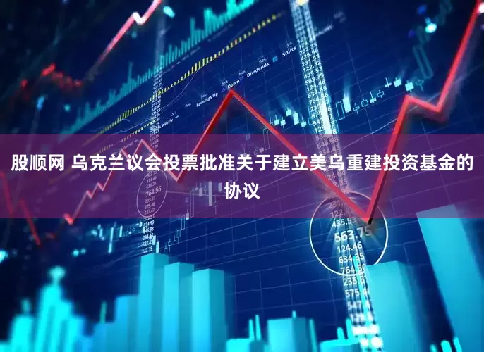 股顺网 乌克兰议会投票批准关于建立美乌重建投资基金的协议