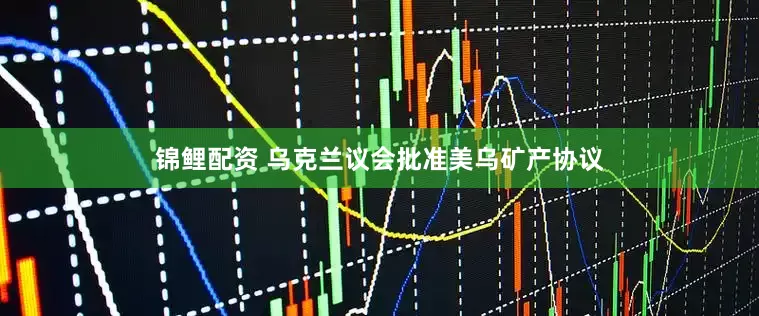 锦鲤配资 乌克兰议会批准美乌矿产协议
