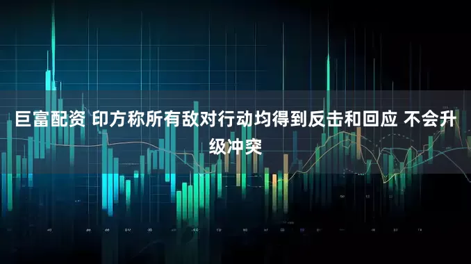巨富配资 印方称所有敌对行动均得到反击和回应 不会升级冲突