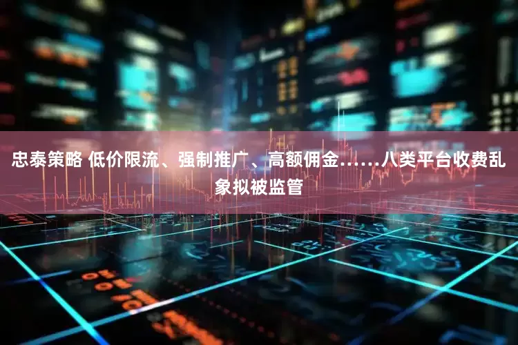 忠泰策略 低价限流、强制推广、高额佣金……八类平台收费乱象拟被监管
