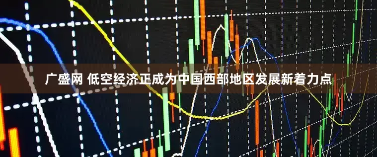 广盛网 低空经济正成为中国西部地区发展新着力点