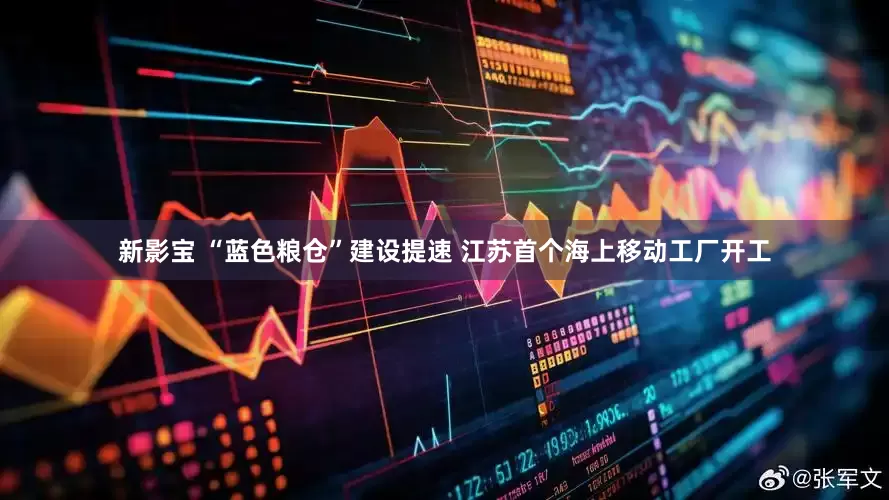 新影宝 “蓝色粮仓”建设提速 江苏首个海上移动工厂开工