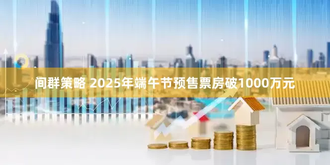 间群策略 2025年端午节预售票房破1000万元