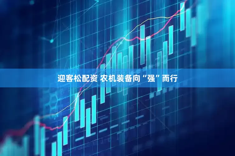 迎客松配资 农机装备向“强”而行