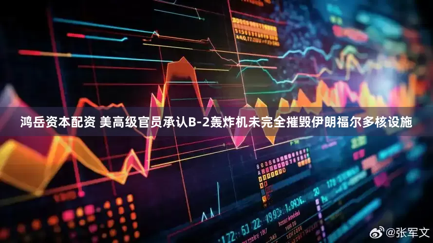 鸿岳资本配资 美高级官员承认B-2轰炸机未完全摧毁伊朗福尔多核设施
