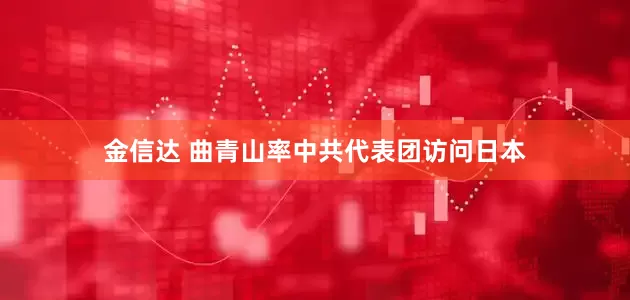 金信达 曲青山率中共代表团访问日本