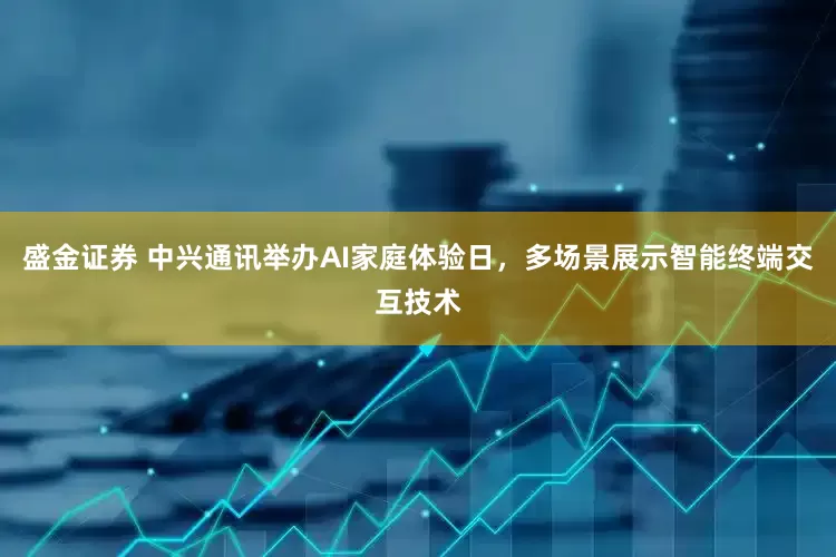 盛金证券 中兴通讯举办AI家庭体验日，多场景展示智能终端交互技术