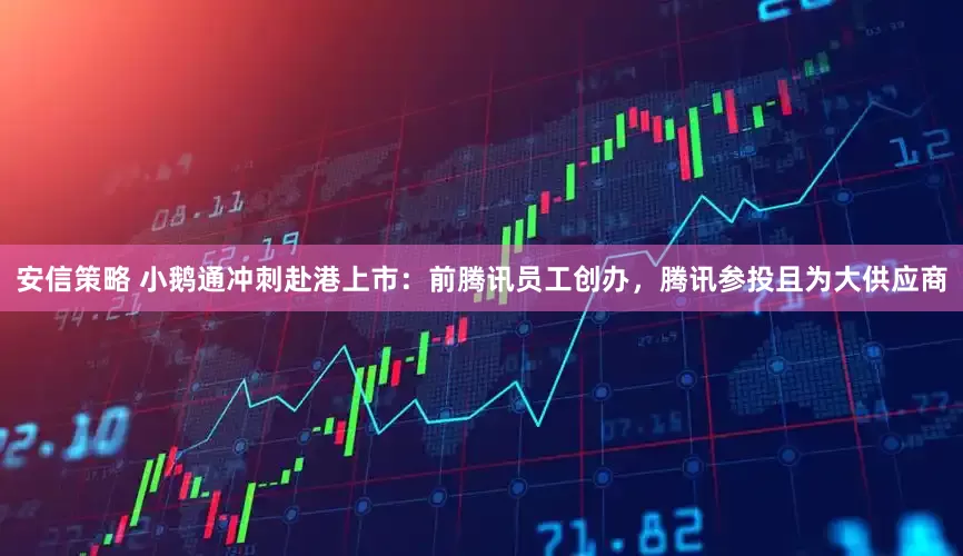 安信策略 小鹅通冲刺赴港上市：前腾讯员工创办，腾讯参投且为大供应商
