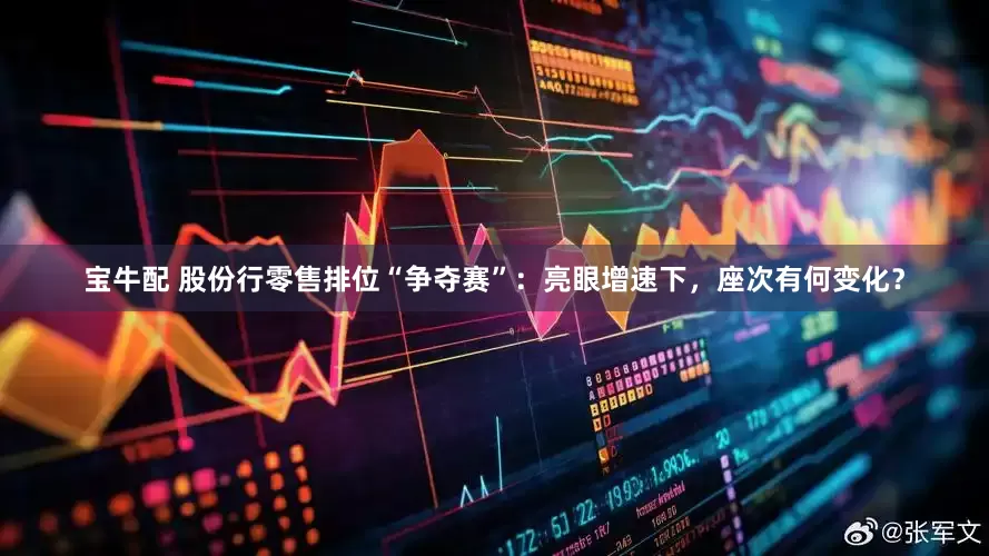 宝牛配 股份行零售排位“争夺赛”：亮眼增速下，座次有何变化？