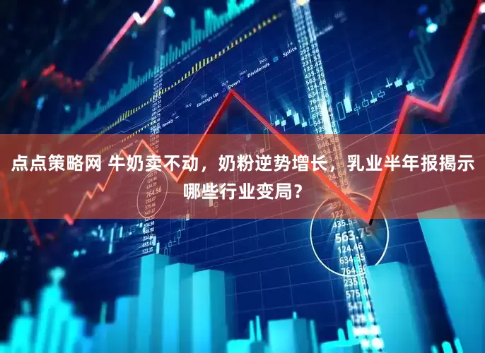 点点策略网 牛奶卖不动，奶粉逆势增长，乳业半年报揭示哪些行业变局？