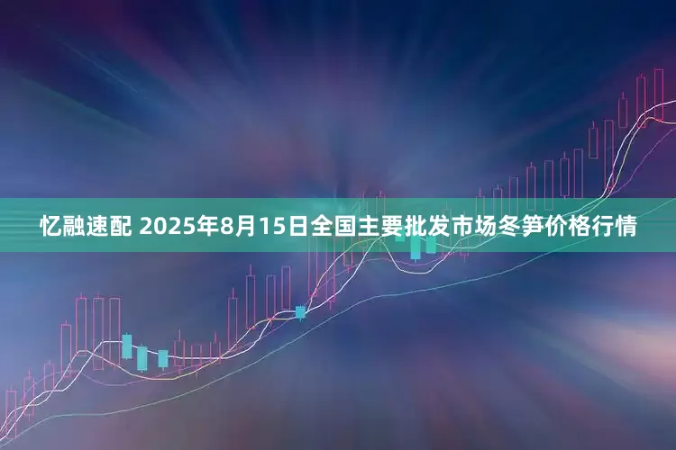 忆融速配 2025年8月15日全国主要批发市场冬笋价格行情