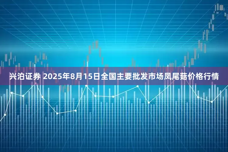 兴泊证券 2025年8月15日全国主要批发市场凤尾菇价格行情