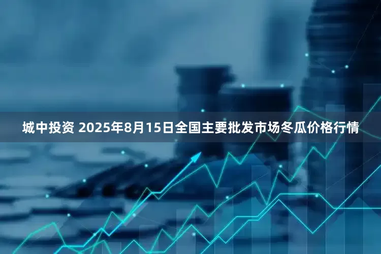 城中投资 2025年8月15日全国主要批发市场冬瓜价格行情